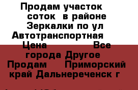 Продам участок 10 соток .в районе Зеркалки по ул. Автотранспортная 91 › Цена ­ 450 000 - Все города Другое » Продам   . Приморский край,Дальнереченск г.